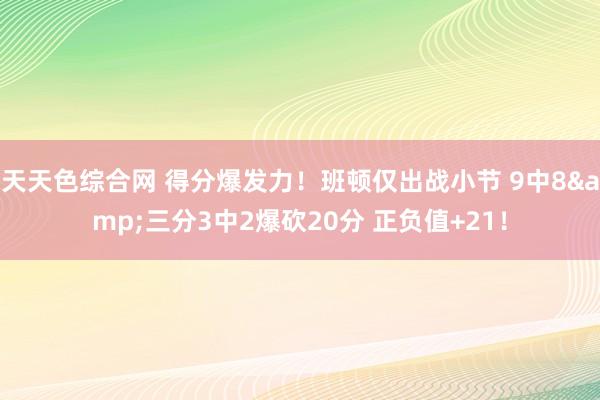 天天色综合网 得分爆发力！班顿仅出战小节 9中8&三分3中2爆砍20分 正负值+21！