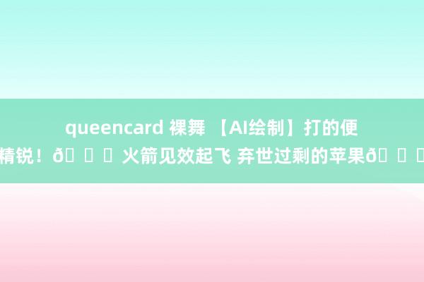 queencard 裸舞 【AI绘制】打的便是精锐！🚀火箭见效起飞 弃世过剩的苹果🍎~