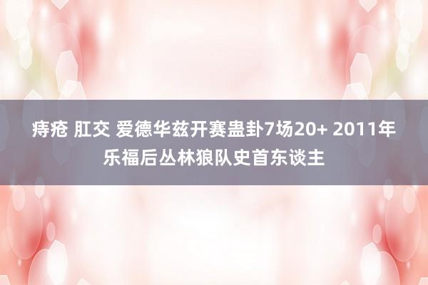 痔疮 肛交 爱德华兹开赛蛊卦7场20+ 2011年乐福后丛林狼队史首东谈主