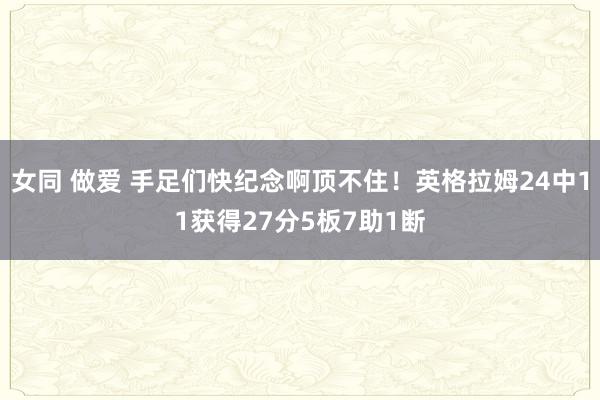 女同 做爱 手足们快纪念啊顶不住！英格拉姆24中11获得27分5板7助1断