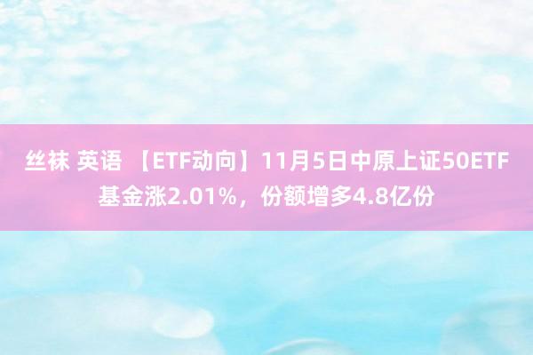 丝袜 英语 【ETF动向】11月5日中原上证50ETF基金涨2.01%，份额增多4.8亿份