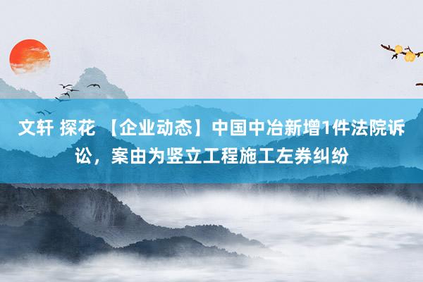 文轩 探花 【企业动态】中国中冶新增1件法院诉讼，案由为竖立工程施工左券纠纷