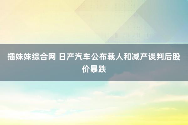 插妹妹综合网 日产汽车公布裁人和减产谈判后股价暴跌