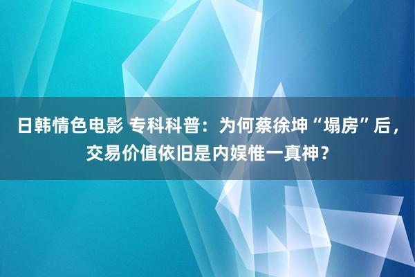 日韩情色电影 专科科普：为何蔡徐坤“塌房”后，交易价值依旧是内娱惟一真神？