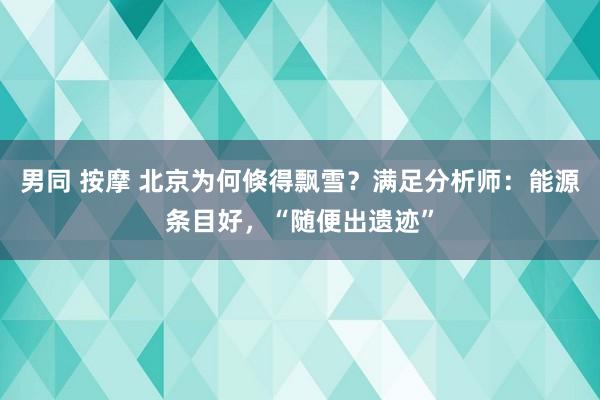 男同 按摩 北京为何倏得飘雪？满足分析师：能源条目好，“随便出遗迹”