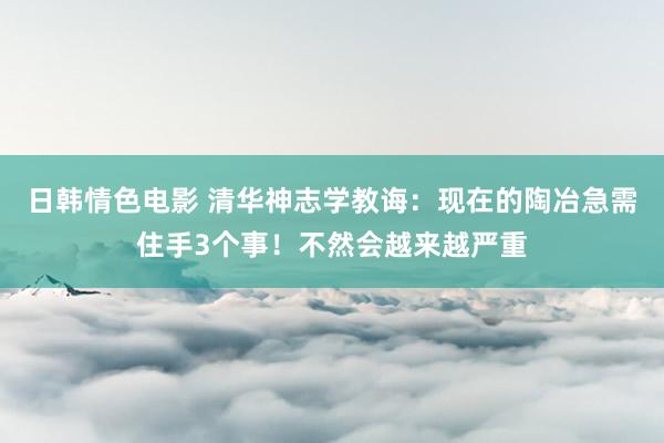 日韩情色电影 清华神志学教诲：现在的陶冶急需住手3个事！不然会越来越严重