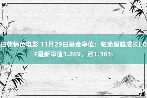 日韩情色电影 11月29日基金净值：融通超越成长LOF最新净值1.269，涨1.36%