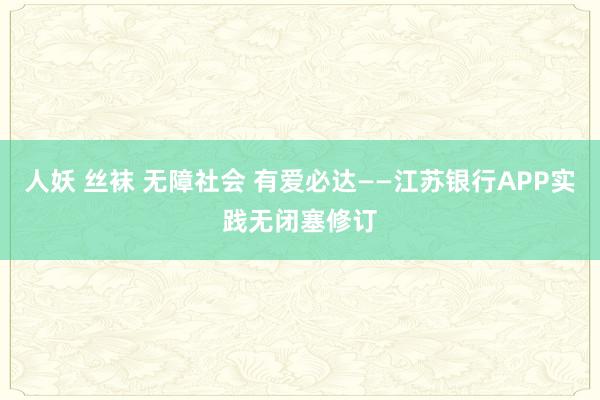 人妖 丝袜 无障社会 有爱必达——江苏银行APP实践无闭塞修订