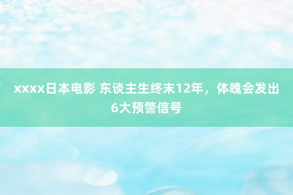 xxxx日本电影 东谈主生终末12年，体魄会发出6大预警信号