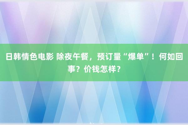 日韩情色电影 除夜午餐，预订量“爆单”！何如回事？价钱怎样？