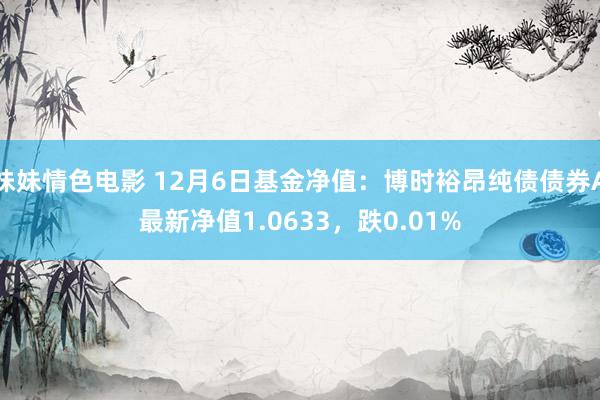 妹妹情色电影 12月6日基金净值：博时裕昂纯债债券A最新净值1.0633，跌0.01%