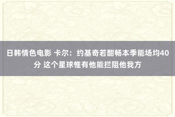 日韩情色电影 卡尔：约基奇若酣畅本季能场均40分 这个星球惟有他能拦阻他我方