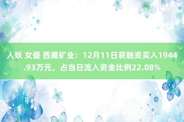 人妖 女優 西藏矿业：12月11日获融资买入1944.93万元，占当日流入资金比例22.08%