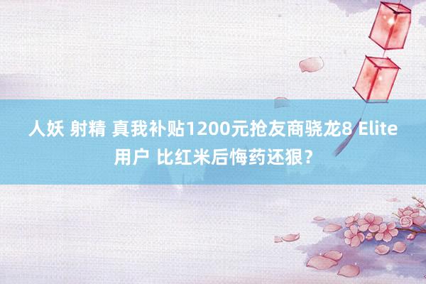 人妖 射精 真我补贴1200元抢友商骁龙8 Elite用户 比红米后悔药还狠？