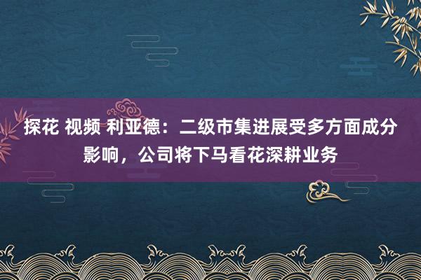 探花 视频 利亚德：二级市集进展受多方面成分影响，公司将下马看花深耕业务