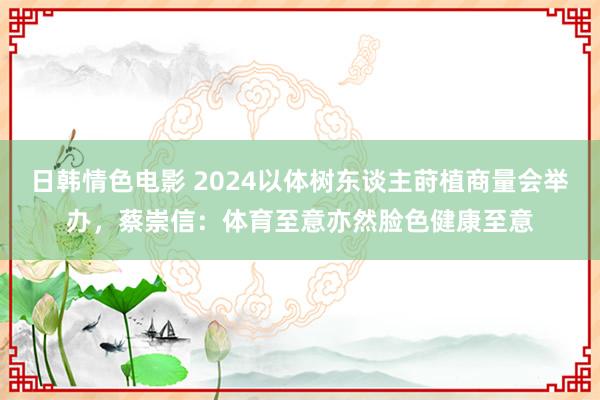 日韩情色电影 2024以体树东谈主莳植商量会举办，蔡崇信：体育至意亦然脸色健康至意