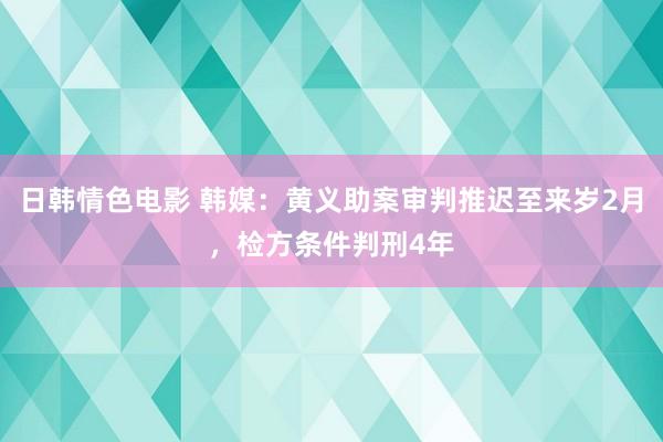 日韩情色电影 韩媒：黄义助案审判推迟至来岁2月，检方条件判刑4年