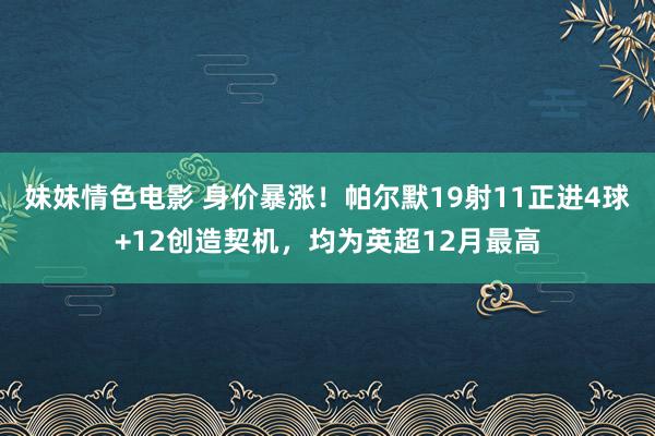 妹妹情色电影 身价暴涨！帕尔默19射11正进4球+12创造契机，均为英超12月最高