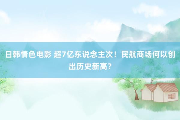 日韩情色电影 超7亿东说念主次！民航商场何以创出历史新高？