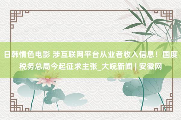 日韩情色电影 涉互联网平台从业者收入信息！国度税务总局今起征求主张_大皖新闻 | 安徽网