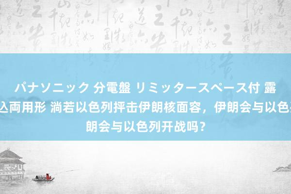 パナソニック 分電盤 リミッタースペース付 露出・半埋込両用形 淌若以色列抨击伊朗核面容，伊朗会与以色列开战吗？