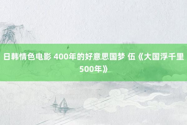 日韩情色电影 400年的好意思国梦 伍《大国浮千里500年》