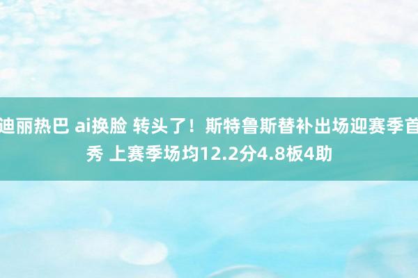 迪丽热巴 ai换脸 转头了！斯特鲁斯替补出场迎赛季首秀 上赛季场均12.2分4.8板4助