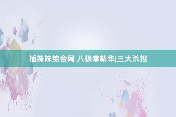 插妹妹综合网 八极拳精华|三大杀招