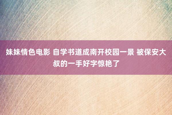 妹妹情色电影 自学书道成南开校园一景 被保安大叔的一手好字惊艳了