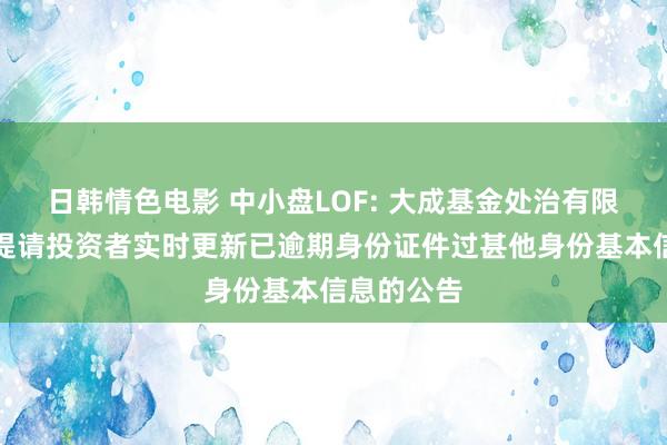 日韩情色电影 中小盘LOF: 大成基金处治有限公司对于提请投资者实时更新已逾期身份证件过甚他身份基本信息的公告