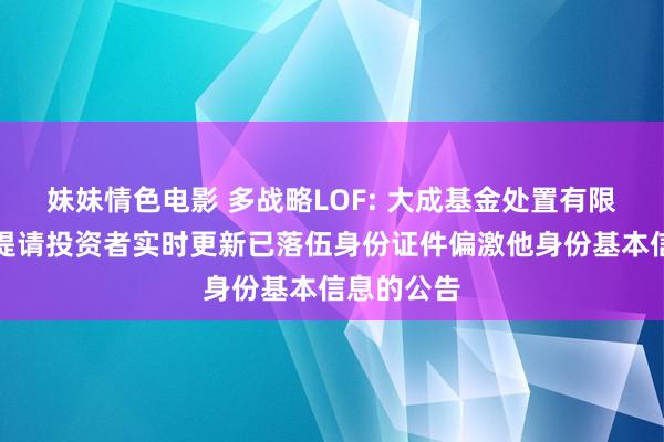 妹妹情色电影 多战略LOF: 大成基金处置有限公司对于提请投资者实时更新已落伍身份证件偏激他身份基本信息的公告