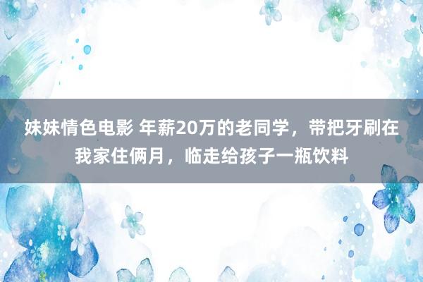 妹妹情色电影 年薪20万的老同学，带把牙刷在我家住俩月，临走给孩子一瓶饮料