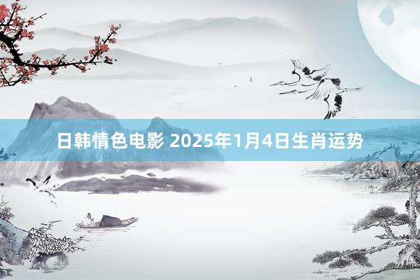 日韩情色电影 2025年1月4日生肖运势