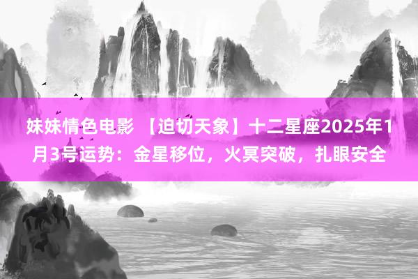 妹妹情色电影 【迫切天象】十二星座2025年1月3号运势：金星移位，火冥突破，扎眼安全