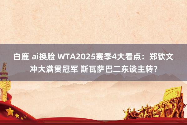 白鹿 ai换脸 WTA2025赛季4大看点：郑钦文冲大满贯冠军 斯瓦萨巴二东谈主转？