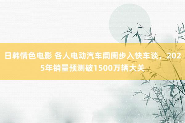 日韩情色电影 各人电动汽车阛阓步入快车谈，2025年销量预测破1500万辆大关