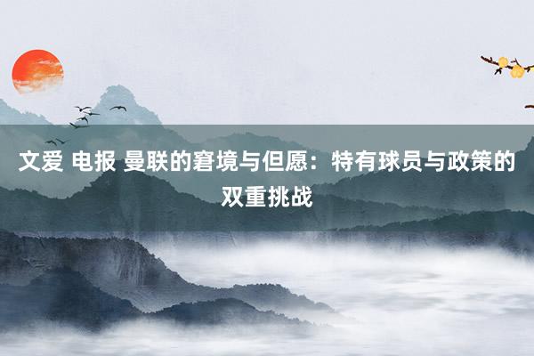 文爱 电报 曼联的窘境与但愿：特有球员与政策的双重挑战