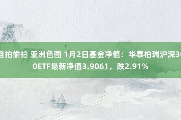 自拍偷拍 亚洲色图 1月2日基金净值：华泰柏瑞沪深300ETF最新净值3.9061，跌2.91%