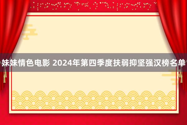 妹妹情色电影 2024年第四季度扶弱抑坚强汉榜名单