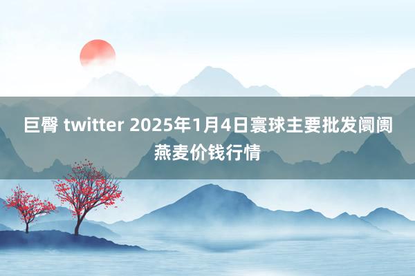 巨臀 twitter 2025年1月4日寰球主要批发阛阓燕麦价钱行情