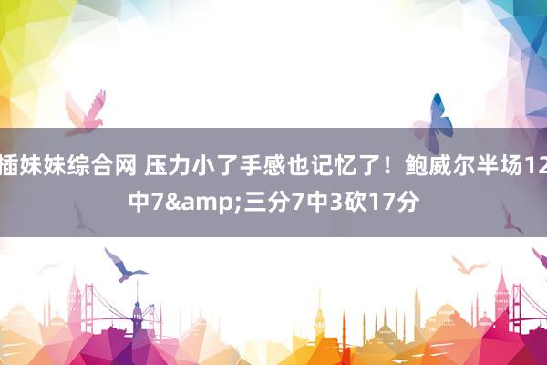 插妹妹综合网 压力小了手感也记忆了！鲍威尔半场12中7&三分7中3砍17分