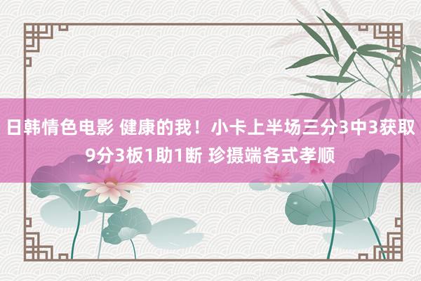 日韩情色电影 健康的我！小卡上半场三分3中3获取9分3板1助1断 珍摄端各式孝顺