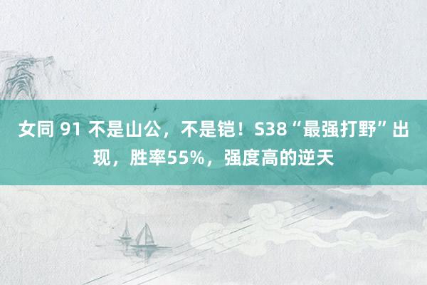 女同 91 不是山公，不是铠！S38“最强打野”出现，胜率55%，强度高的逆天