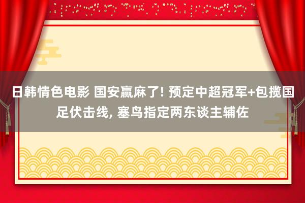 日韩情色电影 国安赢麻了! 预定中超冠军+包揽国足伏击线， 塞鸟指定两东谈主辅佐