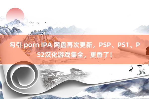 勾引 porn IPA 网盘再次更新，PSP、PS1、PS2汉化游戏集全，更香了！