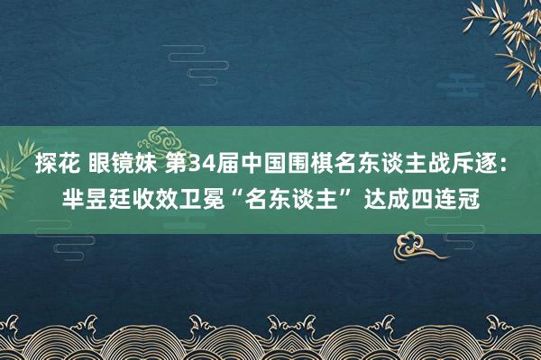 探花 眼镜妹 第34届中国围棋名东谈主战斥逐：芈昱廷收效卫冕“名东谈主” 达成四连冠