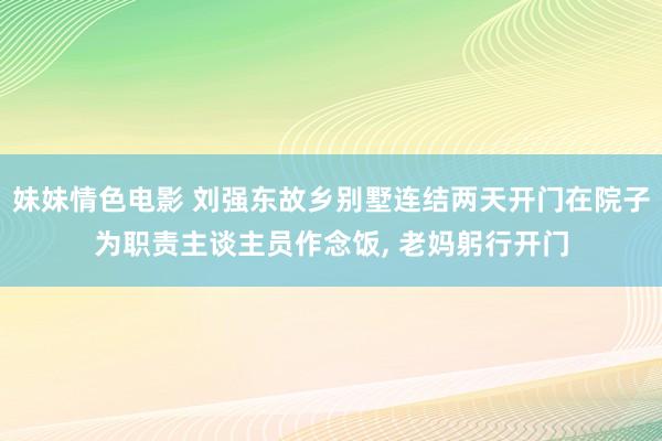 妹妹情色电影 刘强东故乡别墅连结两天开门在院子为职责主谈主员作念饭， 老妈躬行开门