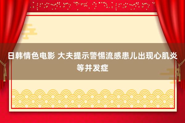 日韩情色电影 大夫提示警惕流感患儿出现心肌炎等并发症