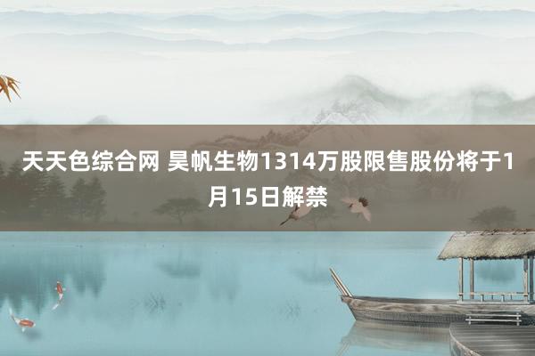 天天色综合网 昊帆生物1314万股限售股份将于1月15日解禁