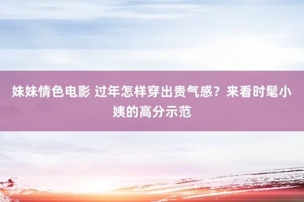 妹妹情色电影 过年怎样穿出贵气感？来看时髦小姨的高分示范